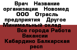 Врач › Название организации ­ Новомед, ООО › Отрасль предприятия ­ Другое › Минимальный оклад ­ 200 000 - Все города Работа » Вакансии   . Кабардино-Балкарская респ.